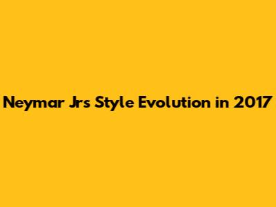 Neymar Jr's Style Evolution in 2017