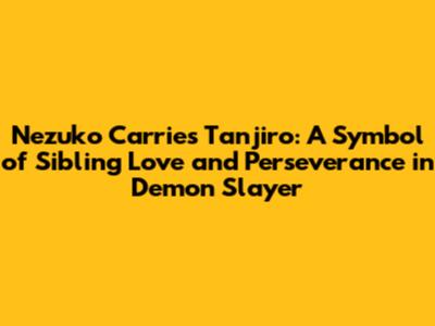 Nezuko Carries Tanjiro: A Symbol of Sibling Love and Perseverance in Demon Slayer