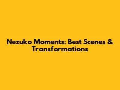 Nezuko Moments: Best Scenes & Transformations