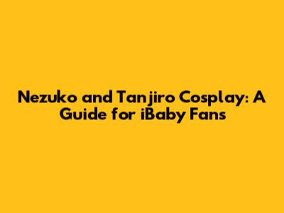 Nezuko and Tanjiro Cosplay: A Guide for iBaby Fans