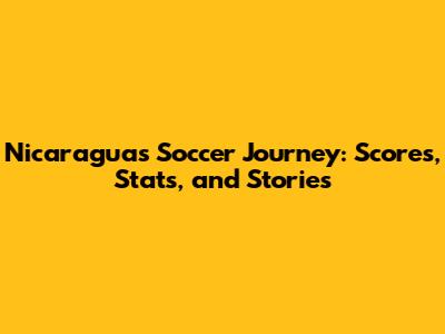 Nicaragua's Soccer Journey: Scores, Stats, and Stories