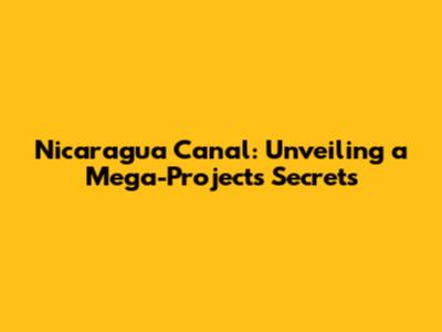Nicaragua Canal: Unveiling a Mega-Project's Secrets