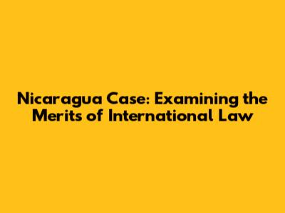 Nicaragua Case: Examining the Merits of International Law