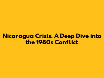 Nicaragua Crisis: A Deep Dive into the 1980s Conflict