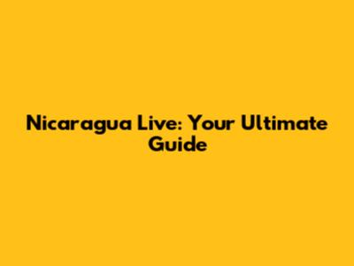 Nicaragua Live: Your Ultimate Guide