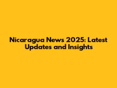 Nicaragua News 2025: Latest Updates and Insights
