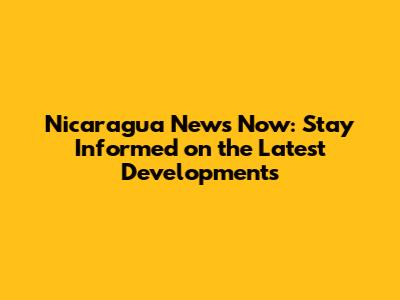 Nicaragua News Now: Stay Informed on the Latest Developments