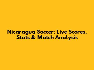 Nicaragua Soccer: Live Scores, Stats & Match Analysis