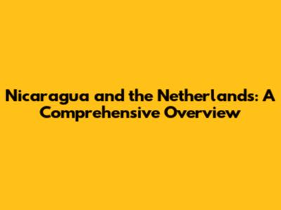 Nicaragua and the Netherlands: A Comprehensive Overview