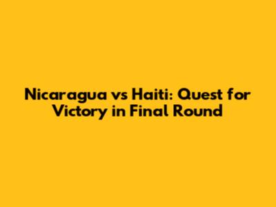 Nicaragua vs Haiti: Quest for Victory in Final Round