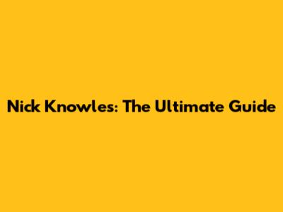 Nick Knowles: The Ultimate Guide