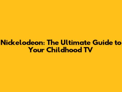 Nickelodeon: The Ultimate Guide to Your Childhood TV