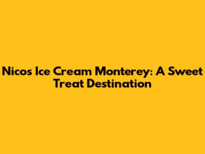 Nico's Ice Cream Monterey: A Sweet Treat Destination