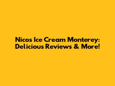 Nico's Ice Cream Monterey: Delicious Reviews & More!