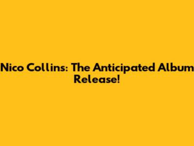 Nico Collins: The Anticipated Album Release!