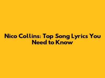 Nico Collins: Top Song Lyrics You Need to Know