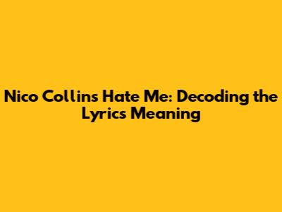 Nico Collins Hate Me: Decoding the Lyrics Meaning