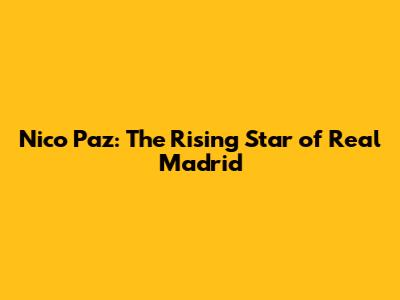 Nico Paz: The Rising Star of Real Madrid