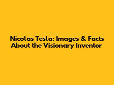 Nicolas Tesla: Images & Facts About the Visionary Inventor