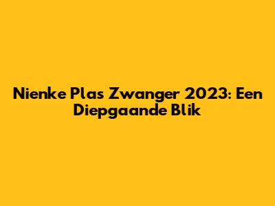 Nienke Plas Zwanger 2023: Een Diepgaande Blik