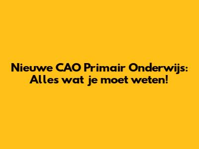 Nieuwe CAO Primair Onderwijs: Alles wat je moet weten!