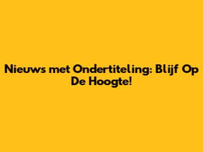 Nieuws met Ondertiteling: Blijf Op De Hoogte!