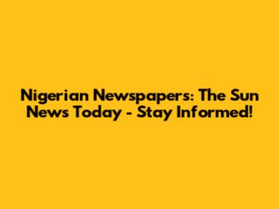 Nigerian Newspapers: The Sun News Today - Stay Informed!