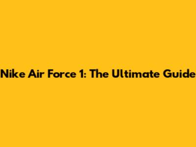 Nike Air Force 1: The Ultimate Guide