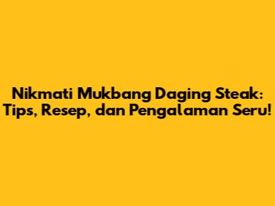 Nikmati Mukbang Daging Steak: Tips, Resep, dan Pengalaman Seru!