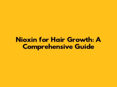 Nioxin for Hair Growth: A Comprehensive Guide