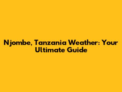 Njombe, Tanzania Weather: Your Ultimate Guide