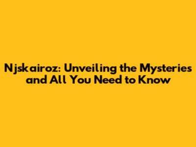 Njskairoz: Unveiling the Mysteries and All You Need to Know