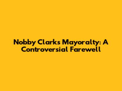 Nobby Clark's Mayoralty: A Controversial Farewell