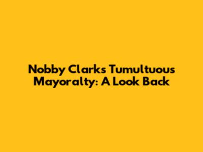Nobby Clark's Tumultuous Mayoralty: A Look Back