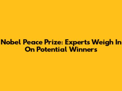 Nobel Peace Prize: Experts Weigh In On Potential Winners