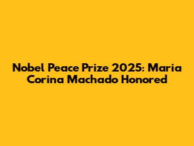Nobel Peace Prize 2025: Maria Corina Machado Honored