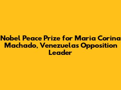 Nobel Peace Prize for Maria Corina Machado, Venezuela's Opposition Leader