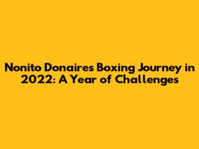 Nonito Donaire's Boxing Journey in 2022: A Year of Challenges