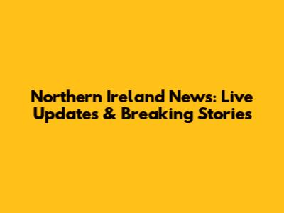 Northern Ireland News: Live Updates & Breaking Stories