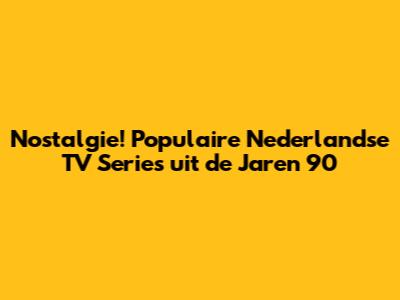 Nostalgie! Populaire Nederlandse TV Series uit de Jaren 90