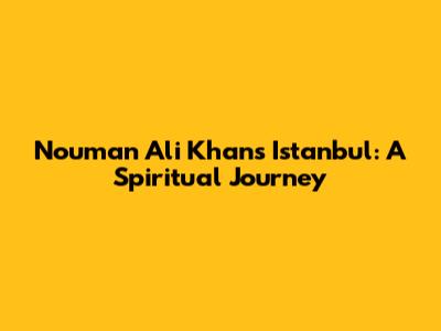 Nouman Ali Khan's Istanbul: A Spiritual Journey