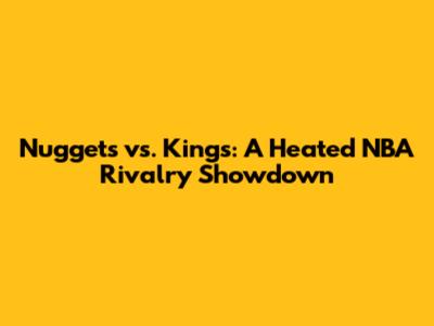Nuggets vs. Kings: A Heated NBA Rivalry Showdown