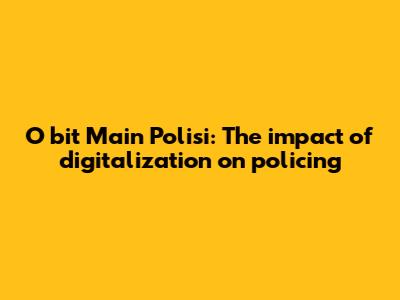 O bit Main Polisi: The impact of digitalization on policing