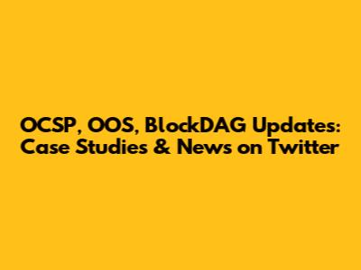OCSP, OOS, BlockDAG Updates: Case Studies & News on Twitter