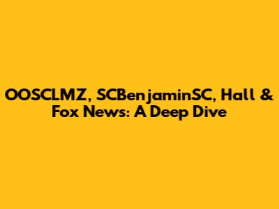 OOSCLMZ, SCBenjaminSC, Hall & Fox News: A Deep Dive