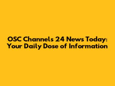 OSC Channels 24 News Today: Your Daily Dose of Information