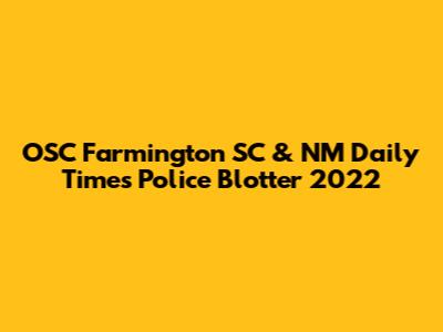 OSC Farmington SC & NM Daily Times Police Blotter 2022