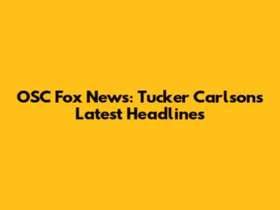 OSC Fox News: Tucker Carlson's Latest Headlines