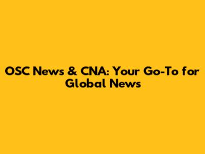 OSC News & CNA: Your Go-To for Global News