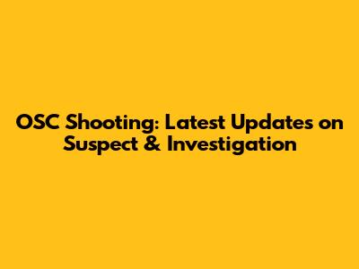 OSC Shooting: Latest Updates on Suspect & Investigation